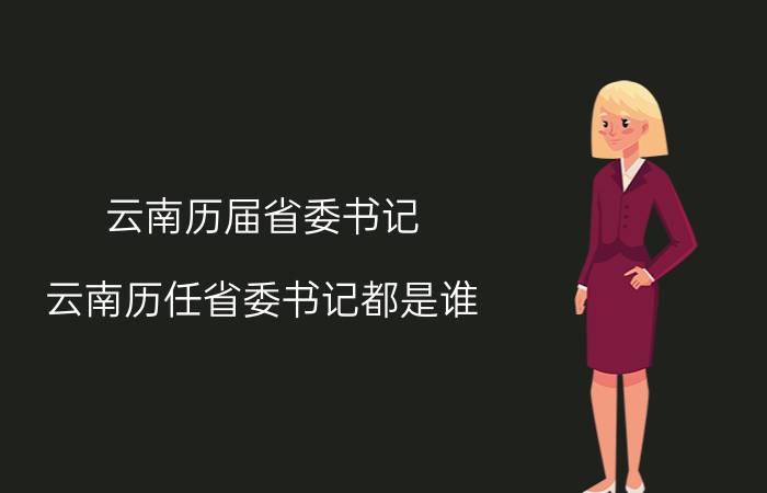 云南历届省委书记 云南历任省委书记都是谁